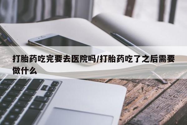 网上米非司酮片在线购买打胎药吃完要去医院吗/打胎药吃了之后需要做什么