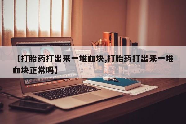 网上米非司酮片在线购买【打胎药打出来一堆血块,打胎药打出来一堆血块正常吗】