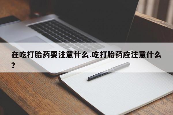 网上米非司酮片在线购买在吃打胎药要注意什么.吃打胎药应注意什么？