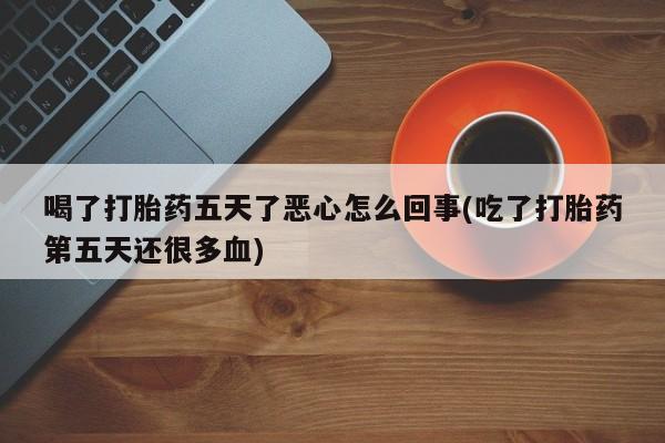 网上米非司酮片在线购买喝了打胎药五天了恶心怎么回事(吃了打胎药第五天还很多血)