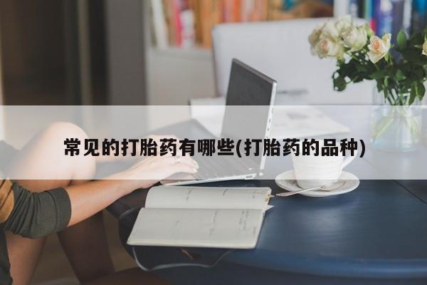 网上米非司酮片在线购买常见的打胎药有哪些(打胎药的品种)