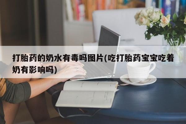 网上米非司酮片在线购买打胎药的奶水有毒吗图片(吃打胎药宝宝吃着奶有影响吗)