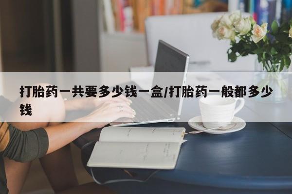 网上米非司酮片在线购买打胎药一共要多少钱一盒/打胎药一般都多少钱