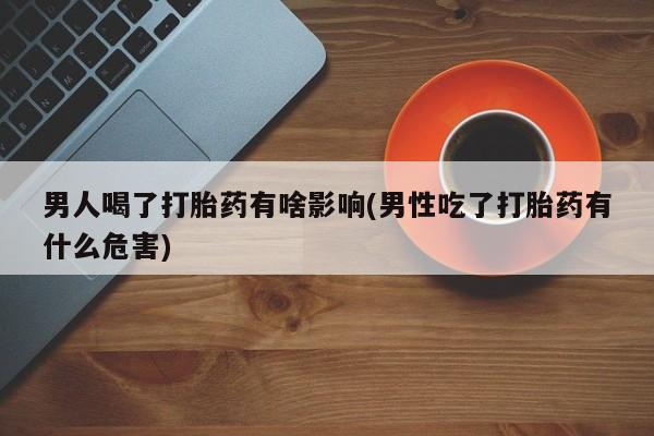 网上米非司酮片在线购买男人喝了打胎药有啥影响(男性吃了打胎药有什么危害)