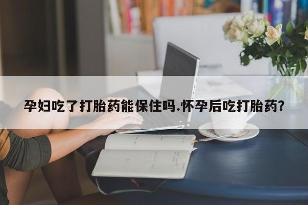网上米非司酮片在线购买孕妇吃了打胎药能保住吗.怀孕后吃打胎药？