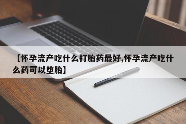 网上米非司酮片在线购买【怀孕流产吃什么打胎药最好,怀孕流产吃什么药可以堕胎】