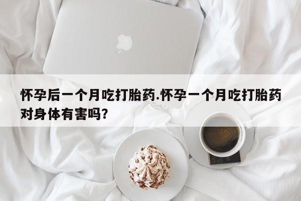 网上米非司酮片在线购买怀孕后一个月吃打胎药.怀孕一个月吃打胎药对身体有害吗？