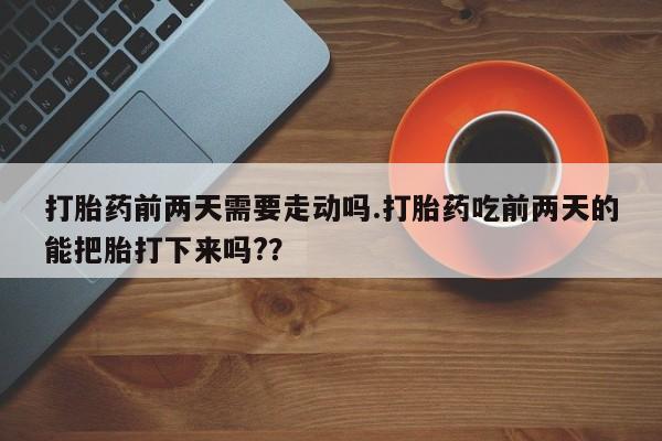 网上米非司酮片在线购买打胎药前两天需要走动吗.打胎药吃前两天的能把胎打下来吗?？