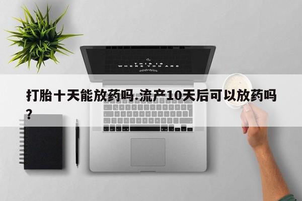 网上米非司酮片在线购买打胎十天能放药吗.流产10天后可以放药吗?