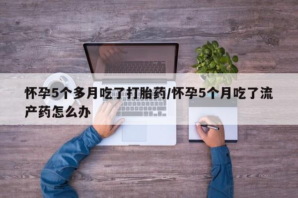 网上米非司酮片在线购买怀孕5个多月吃了打胎药/怀孕5个月吃了流产药怎么办
