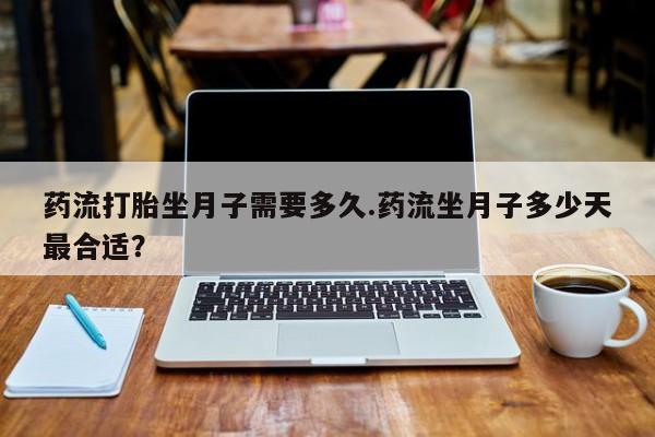 网上米非司酮片在线购买药流打胎坐月子需要多久.药流坐月子多少天最合适？