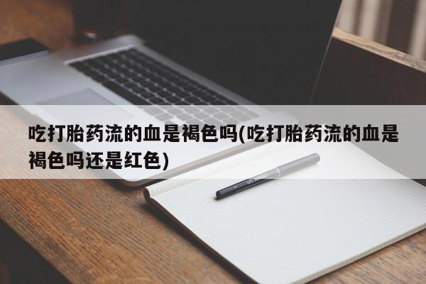 网上米非司酮片在线购买吃打胎药流的血是褐色吗(吃打胎药流的血是褐色吗还是红色)