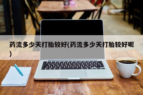 网上米非司酮片在线购买药流多少天打胎较好(药流多少天打胎较好呢)