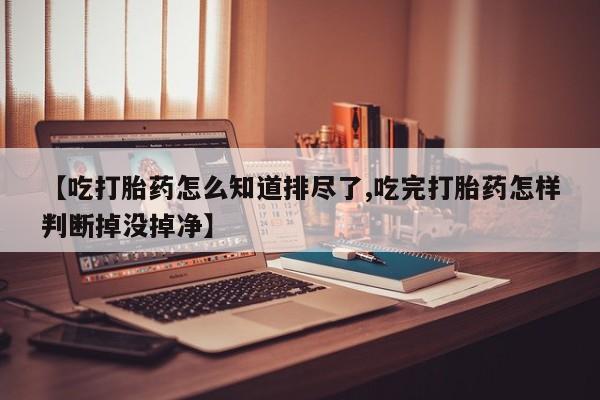 网上米非司酮片在线购买【吃打胎药怎么知道排尽了,吃完打胎药怎样判断掉没掉净】
