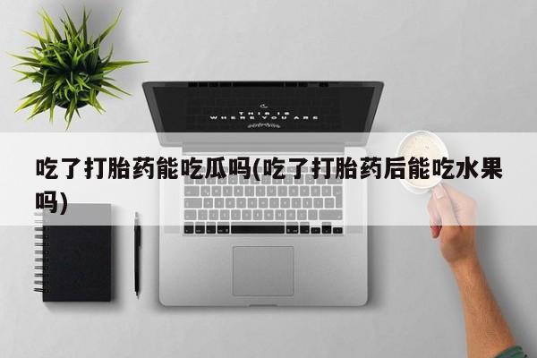 网上米非司酮片在线购买吃了打胎药能吃瓜吗(吃了打胎药后能吃水果吗)