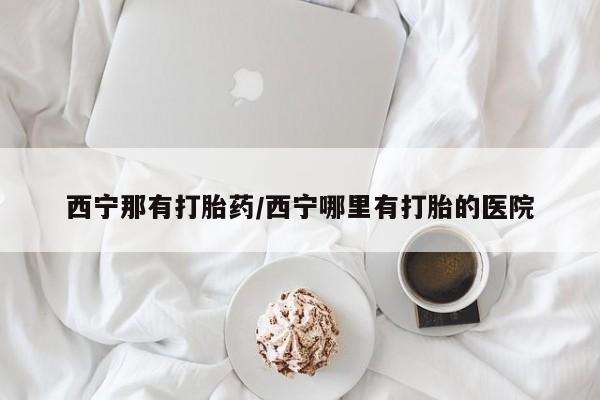网上米非司酮片在线购买西宁那有打胎药/西宁哪里有打胎的医院