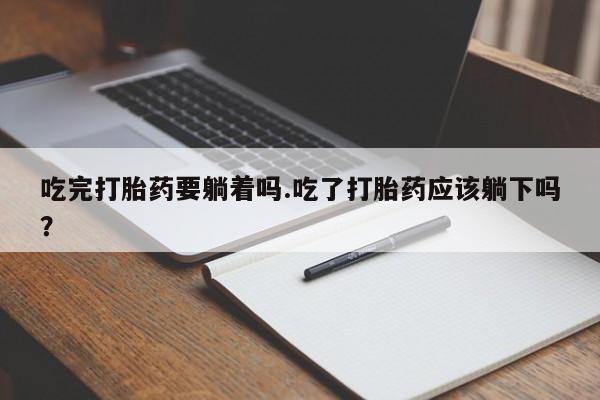 网上米非司酮片在线购买吃完打胎药要躺着吗.吃了打胎药应该躺下吗？