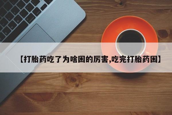 网上米非司酮片在线购买【打胎药吃了为啥困的厉害,吃完打胎药困】
