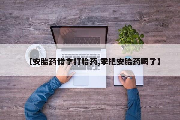 网上米非司酮片在线购买【安胎药错拿打胎药,乖把安胎药喝了】