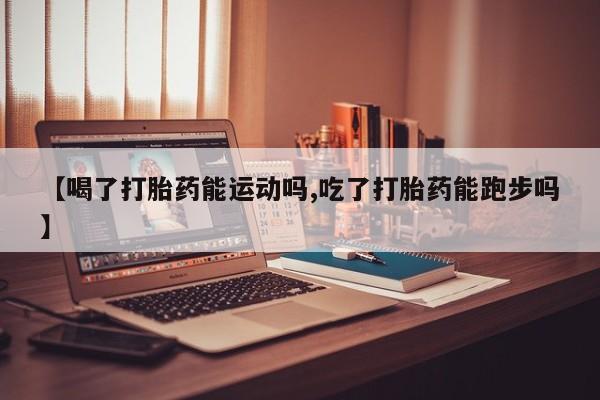 网上米非司酮片在线购买【喝了打胎药能运动吗,吃了打胎药能跑步吗】
