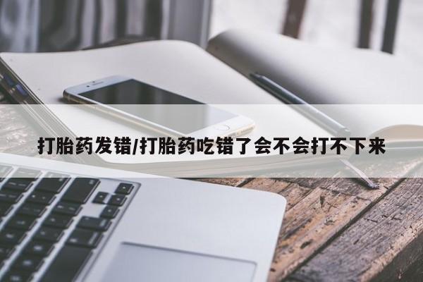 网上米非司酮片在线购买打胎药发错/打胎药吃错了会不会打不下来