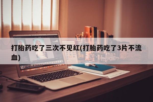网上米非司酮片在线购买打胎药吃了三次不见红(打胎药吃了3片不流血)