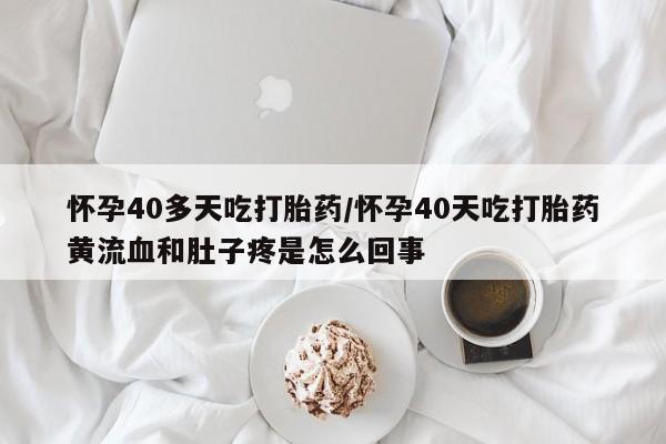 网上米非司酮片在线购买怀孕40多天吃打胎药/怀孕40天吃打胎药黄流血和肚子疼是怎么回事