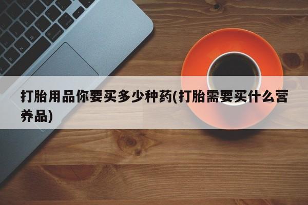 网上米非司酮片在线购买打胎用品你要买多少种药(打胎需要买什么营养品)