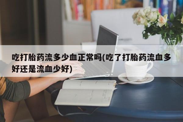 网上米非司酮片在线购买吃打胎药流多少血正常吗(吃了打胎药流血多好还是流血少好)