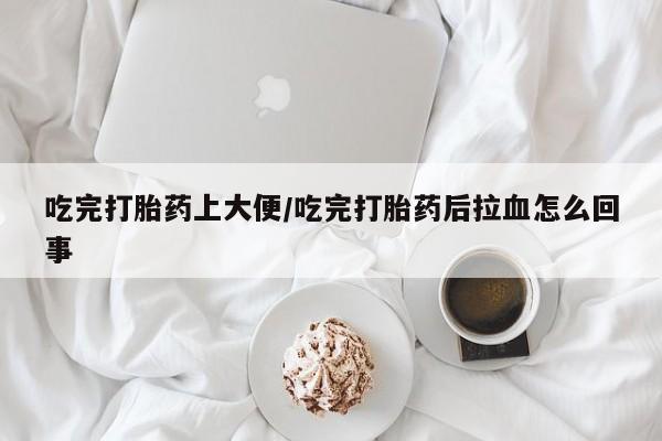 网上米非司酮片在线购买吃完打胎药上大便/吃完打胎药后拉血怎么回事
