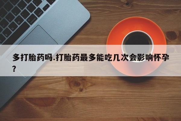 网上米非司酮片在线购买多打胎药吗.打胎药最多能吃几次会影响怀孕？