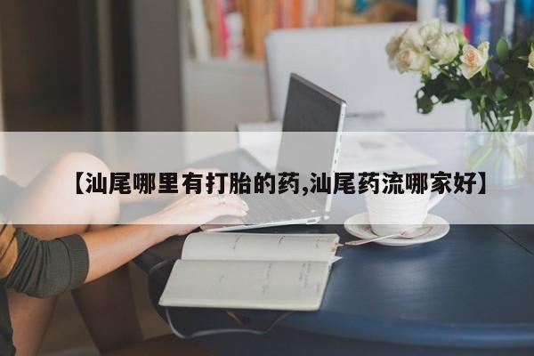 网上米非司酮片在线购买【汕尾哪里有打胎的药,汕尾药流哪家好】