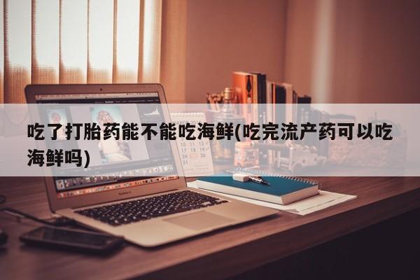 网上米非司酮片在线购买吃了打胎药能不能吃海鲜(吃完流产药可以吃海鲜吗)
