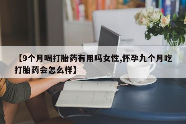 网上米非司酮片在线购买【9个月喝打胎药有用吗女性,怀孕九个月吃打胎药会怎么样】