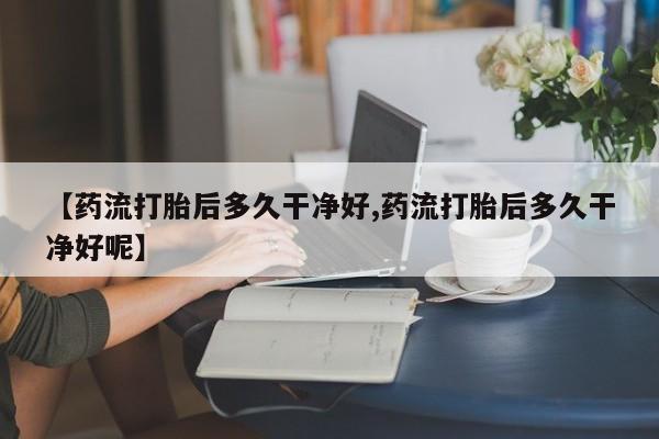 网上米非司酮片在线购买【药流打胎后多久干净好,药流打胎后多久干净好呢】
