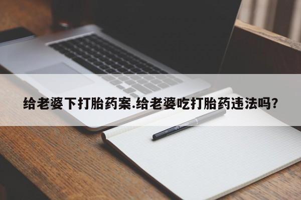网上米非司酮片在线购买给老婆下打胎药案.给老婆吃打胎药违法吗？