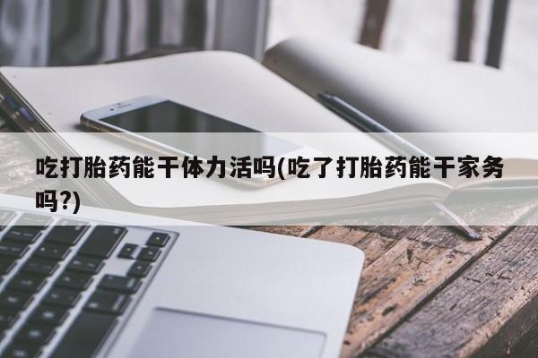 网上米非司酮片在线购买吃打胎药能干体力活吗(吃了打胎药能干家务吗?)