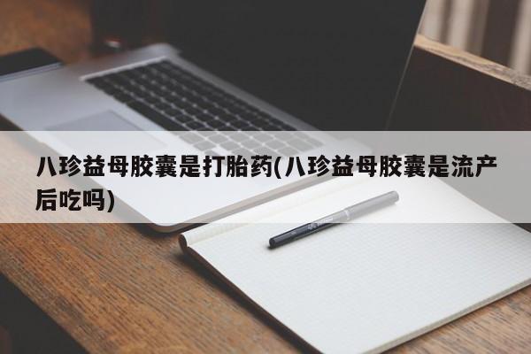 网上米非司酮片在线购买八珍益母胶囊是打胎药(八珍益母胶囊是流产后吃吗)