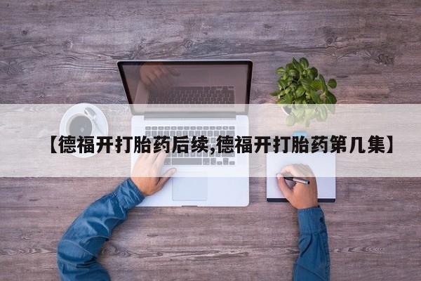 网上米非司酮片在线购买【德福开打胎药后续,德福开打胎药第几集】