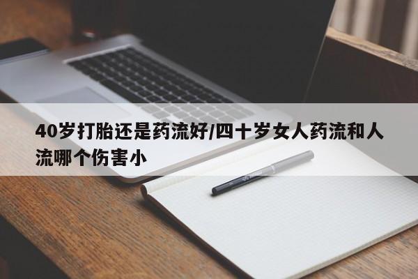 网上米非司酮片在线购买40岁打胎还是药流好/四十岁女人药流和人流哪个伤害小