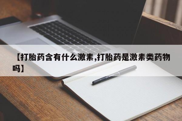 网上米非司酮片在线购买【打胎药含有什么激素,打胎药是激素类药物吗】