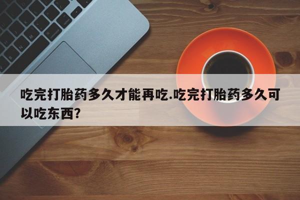 网上米非司酮片在线购买吃完打胎药多久才能再吃.吃完打胎药多久可以吃东西?