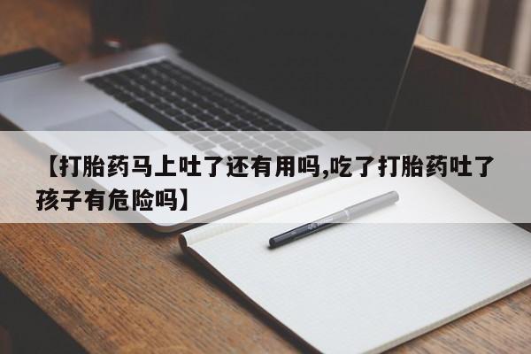 网上米非司酮片在线购买【打胎药马上吐了还有用吗,吃了打胎药吐了孩子有危险吗】