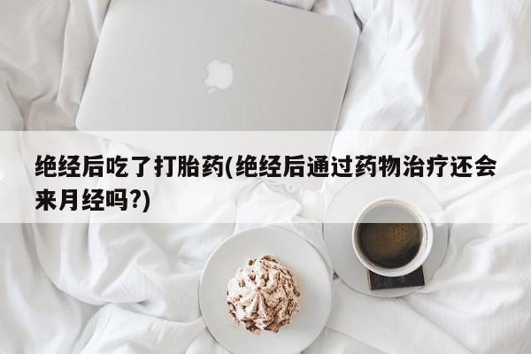 网上米非司酮片在线购买绝经后吃了打胎药(绝经后通过药物治疗还会来月经吗?)