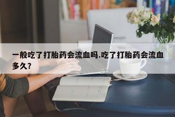 网上米非司酮片在线购买一般吃了打胎药会流血吗.吃了打胎药会流血多久?