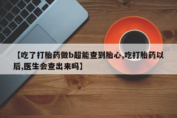 网上米非司酮片在线购买【吃了打胎药做b超能查到胎心,吃打胎药以后,医生会查出来吗】