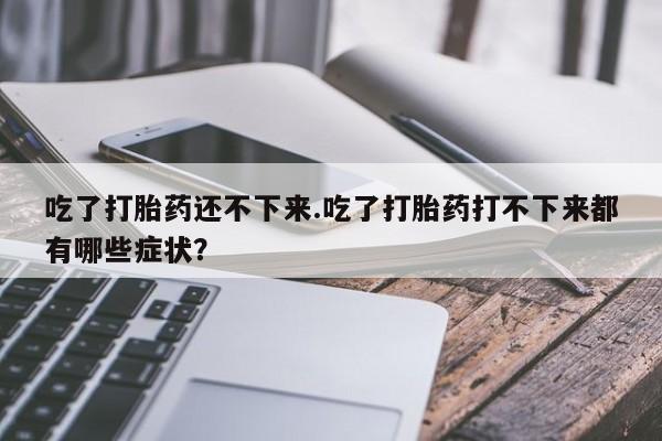 网上米非司酮片在线购买吃了打胎药还不下来.吃了打胎药打不下来都有哪些症状?