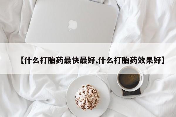 网上米非司酮片在线购买【什么打胎药最快最好,什么打胎药效果好】