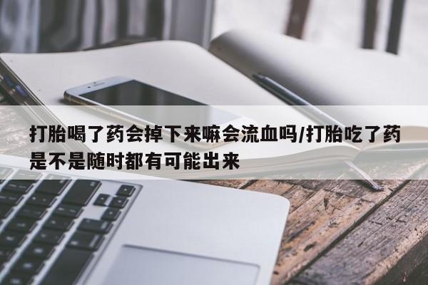 网上米非司酮片在线购买打胎喝了药会掉下来嘛会流血吗/打胎吃了药是不是随时都有可能出来