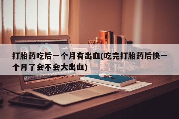 网上米非司酮片在线购买打胎药吃后一个月有出血(吃完打胎药后快一个月了会不会大出血)
